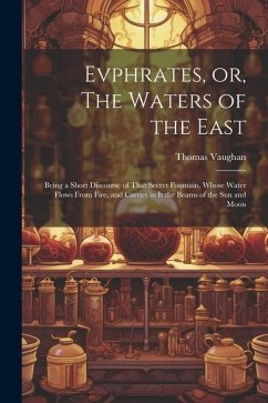 Evphrates, or, The Waters of the East: Being a Short Discourse of That Secret Fountain, Whose Water Flows From Fire, and Carries in it the Beams of th - Vaughan, Thomas