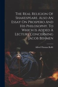 The Real Religion Of Shakespeare. Also An Essay On Prospero And His Philosophy. To Which Is Added A Lecture Concerning Jacob Behmen - Roffe, Alfred Thomas