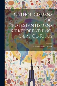 Catholicismens Og Protestantismens Kirkeforfatning, Lære Og Ritus - Clausen, Henrik Nicolai