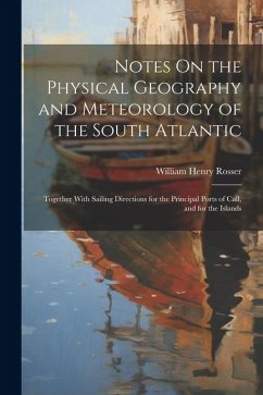 Notes On the Physical Geography and Meteorology of the South Atlantic: Together With Sailing Directions for the Principal Ports of Call, and for the I - Rosser, William Henry