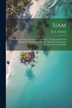 Siam: Some General Remarks On Its Productions, And Particularly On Its Imports And Exports, And The Mode Of Transacting Busi - Malloch, D. E.