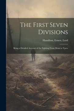 The First Seven Divisions: Being a Detailed Account of the Fighting From Mons to Ypres - Hamilton, Ernest