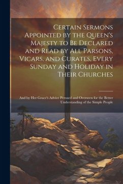 Certain Sermons Appointed by the Queen's Majesty to be Declared and Read by all Parsons, Vicars, and Curates, Every Sunday and Holiday in Their Church - Anonymous