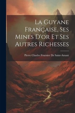 La Guyane Française, Ses Mines D'or Et Ses Autres Richesses - De Saint-Amant, Pierre Charles Fournier