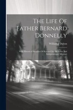 The Life Of Father Bernard Donnelly; With Historical Sketches Of Kansas City, St. Louis And Independence, Missouri - J, Dalton William