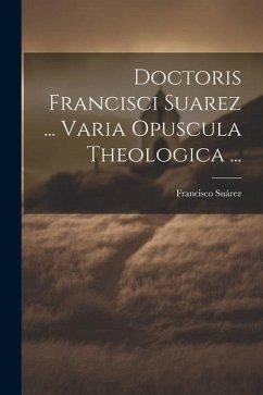 Doctoris Francisci Suarez ... Varia Opuscula Theologica ... - Suárez, Francisco