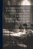 La Verruga Peruana Y Daniel A. Carrion, Estudiante De La Facultad De Medicina, Muerto El 5 De Octubre De 1885