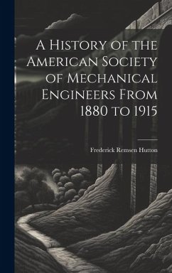 A History of the American Society of Mechanical Engineers From 1880 to 1915 - Hutton, Frederick Remsen