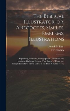 The Biblical Illustrator; or, Anecdotes, Similes, Emblems, Illustrations: Expository, Scientific, Georgraphical, Historical, and Homiletic, Gathered F - Exell, Joseph S.; Peachey, T. F.