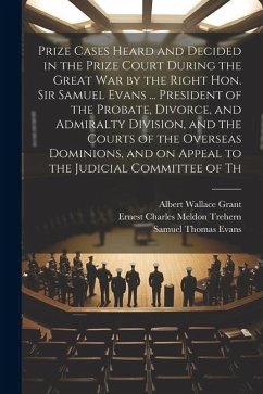 Prize Cases Heard and Decided in the Prize Court During the Great war by the Right Hon. Sir Samuel Evans ... President of the Probate, Divorce, and Ad - Trehern, Ernest Charles Meldon; Grant, Albert Wallace; Evans, Samuel Thomas
