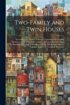 Two-Family and Twin Houses: Consisting of a Variety of Designs Contributed by Leading Architects in All Parts of the Country, Showing the Latest I - Anonymous