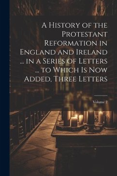 A History of the Protestant Reformation in England and Ireland ... in a Series of Letters ... to Which Is Now Added, Three Letters; Volume 2 - Anonymous