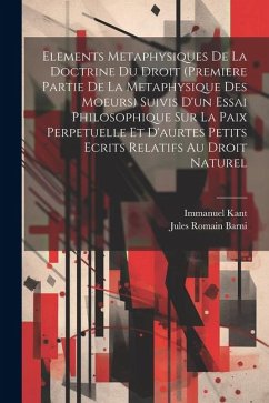 Elements Metaphysiques De La Doctrine Du Droit (Premiere Partie De La Metaphysique Des Moeurs) Suivis D'un Essai Philosophique Sur La Paix Perpetuelle - Barni, Jules Romain; Kant, Immanuel