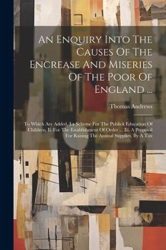 An Enquiry Into The Causes Of The Encrease And Miseries Of The Poor Of England ...: To Which Are Added, I.a Scheme For The Publick Education Of Childr - Andrews, Thomas