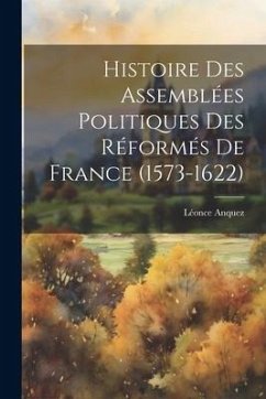 Histoire Des Assemblées Politiques Des Réformés De France (1573-1622) - Anquez, Léonce