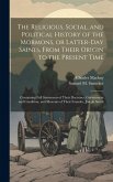 The Religious, Social, and Political History of the Mormons, or Latter-Day Saints, From Their Origin to the Present Time: Containing Full Statements o