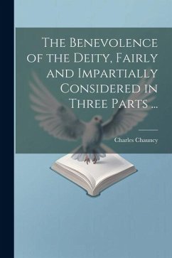 The Benevolence of the Deity, Fairly and Impartially Considered in Three Parts ... - Chauncy, Charles