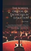 The School Orator, or, Excercises in Elocution: Theroretically Arranged; From Which, Aided by Short Practical Rules to be Committed to Memory, and Rep