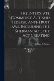 The Interstate Commerce Act and Federal Anti-trust Laws, Including the Sherman Act, the Act Creating