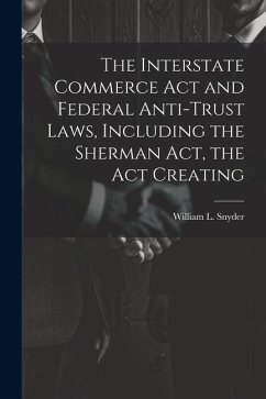 The Interstate Commerce Act and Federal Anti-trust Laws, Including the Sherman Act, the Act Creating - Snyder, William L.