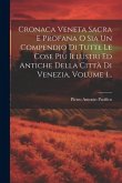Cronaca Veneta Sacra E Profana O Sia Un Compendio Di Tutte Le Cose Più Illustri Ed Antiche Della Città Di Venezia, Volume 1...