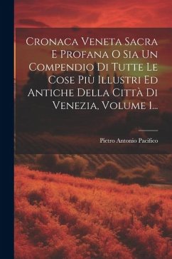 Cronaca Veneta Sacra E Profana O Sia Un Compendio Di Tutte Le Cose Più Illustri Ed Antiche Della Città Di Venezia, Volume 1... - Pacifico, Pietro Antonio