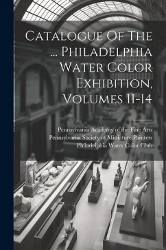 Catalogue Of The ... Philadelphia Water Color Exhibition, Volumes 11-14