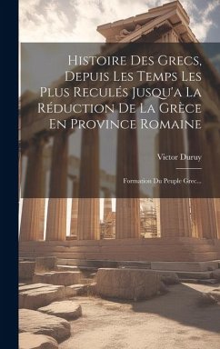 Histoire Des Grecs, Depuis Les Temps Les Plus Reculés Jusqu'a La Réduction De La Grèce En Province Romaine: Formation Du Peuple Grec... - Duruy, Victor