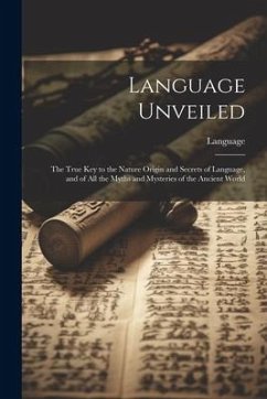 Language Unveiled: The True Key to the Nature Origin and Secrets of Language, and of All the Myths and Mysteries of the Ancient World - Language