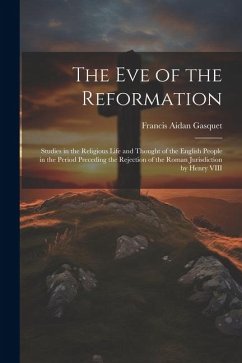 The Eve of the Reformation: Studies in the Religious Life and Thought of the English People in the Period Preceding the Rejection of the Roman Jur - Gasquet, Francis Aidan