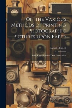 On the Various Methods of Printing Photographic Pictures Upon Paper: With Suggestions for Their Preservation - Howlett, Robert
