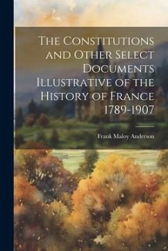 The Constitutions and Other Select Documents Illustrative of the History of France 1789-1907 - Anderson, Frank Maloy