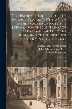 The History of the Reign of the Emperor Charles V: With a View of the Progress of Society in Europe, From the Subversion of the Roman Empire, to the B - Robertson, William; Adams, John