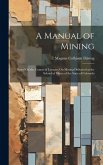 A Manual of Mining: Based On the Course of Lectures On Mining Delivered at the School of Mines of the State of Colorado