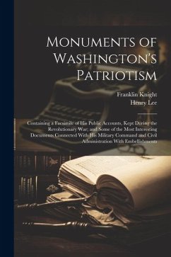 Monuments of Washington's Patriotism; Containing a Facsimile of his Public Accounts, Kept During the Revolutionary war; and Some of the Most Interesti - Lee, Henry; Knight, Franklin
