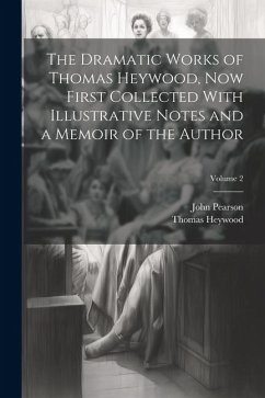 The Dramatic Works of Thomas Heywood, now First Collected With Illustrative Notes and a Memoir of the Author; Volume 2 - Pearson, John; Heywood, Thomas