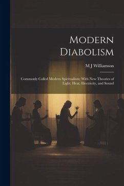 Modern Diabolism; Commonly Called Modern Spiritualism; With new Theories of Light, Heat, Electricity, and Sound - Williamson, M. J.