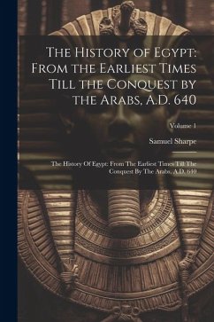 The History of Egypt: From the Earliest Times Till the Conquest by the Arabs, A.D. 640: The History Of Egypt: From The Earliest Times Till T - Sharpe, Samuel