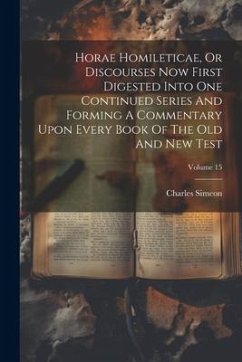 Horae Homileticae, Or Discourses Now First Digested Into One Continued Series And Forming A Commentary Upon Every Book Of The Old And New Test; Volume - Simeon, Charles