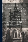 Hints to Some Churchwardens, With a Few Illustrations, Relative to the Repair and Improvement of Parish Churches