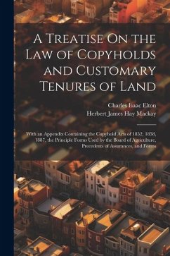 A Treatise On the Law of Copyholds and Customary Tenures of Land: With an Appendix Containing the Copyhold Acts of 1852, 1858, 1887, the Principle For - Elton, Charles Isaac; MacKay, Herbert James Hay
