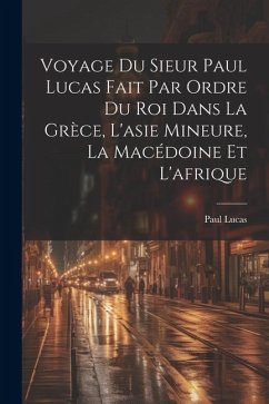Voyage Du Sieur Paul Lucas Fait Par Ordre Du Roi Dans La Grèce, L'asie Mineure, La Macédoine Et L'afrique - Lucas, Paul