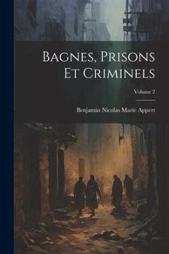 Bagnes, Prisons Et Criminels; Volume 2 - Appert, Benjamin Nicolas Marie