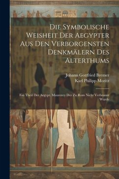 Die Symbolische Weisheit Der Aegypter Aus Den Verborgensten Denkmälern Des Alterthums: Ein Theil Der Aegypt. Maurerey Der Zu Rom Nicht Verbrannt Wurde - Bremer, Johann Gottfried