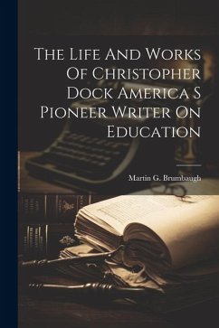 The Life And Works Of Christopher Dock America S Pioneer Writer On Education - Brumbaugh, Martin G.