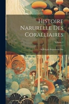 Histoire Narurelle Des Coralliaires: Ou Polypes Proprement Dits; Volume 4 - Anonymous