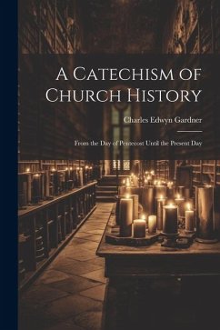 A Catechism of Church History: From the Day of Pentecost Until the Present Day - Gardner, Charles Edwyn