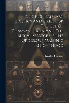 Knights Templars' Tactics And Drill For The Use Of Commanderies, And The Burial Service Of The Orders Of Masonic Knighthood