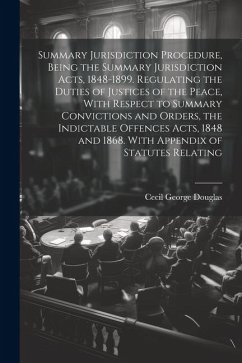 Summary Jurisdiction Procedure, Being the Summary Jurisdiction Acts, 1848-1899. Regulating the Duties of Justices of the Peace, With Respect to Summar - Douglas, Cecil George