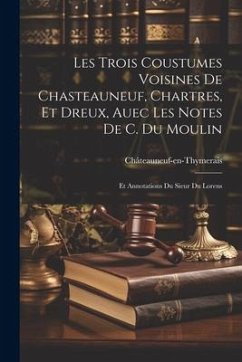 Les Trois Coustumes Voisines De Chasteauneuf, Chartres, Et Dreux, Auec Les Notes De C. Du Moulin: Et Annotations Du Sieur Du Lorens - Châteauneuf-En-Thymerais